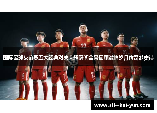 国际足球友谊赛五大经典对决荣耀瞬间全景回顾激情岁月传奇梦史诗