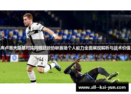 库卢塞夫斯基对阵阿根廷欧协联赛场个人能力全面展现解析与战术价值