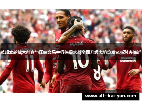 英超本轮战术前瞻与压哨交易并行保级大战全面升级态势愈发紧张对决临近