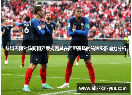 从姆巴佩对阵阿根廷表现看其在西甲赛场的统治级影响力分析