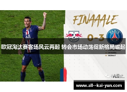 欧冠淘汰赛客场风云再起 转会市场动荡促新格局崛起