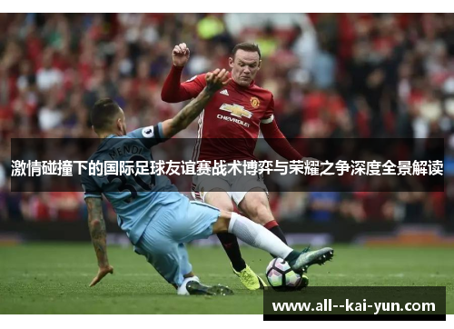 激情碰撞下的国际足球友谊赛战术博弈与荣耀之争深度全景解读