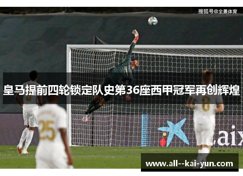 皇马提前四轮锁定队史第36座西甲冠军再创辉煌