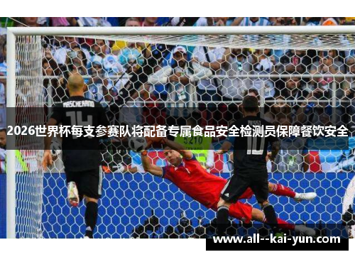 2026世界杯每支参赛队将配备专属食品安全检测员保障餐饮安全