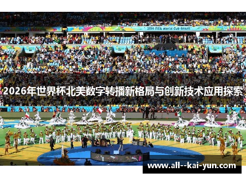 2026年世界杯北美数字转播新格局与创新技术应用探索 2026年世界杯北美数字转播新格局与创新技术应用探索