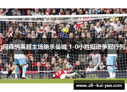 阿森纳英超主场绝杀曼城 1-0小胜挺进争冠行列 阿森纳英超主场绝杀曼城 1-0小胜挺进争冠行列