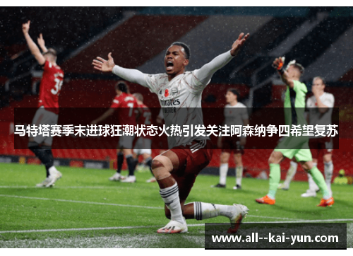 马特塔赛季末进球狂潮状态火热引发关注阿森纳争四希望复苏 马特塔赛季末进球狂潮状态火热引发关注阿森纳争四希望复苏