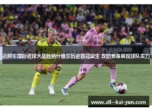 迈阿密国际点球大战胜纳什维尔历史首冠诞生 攻防兼备展现球队实力